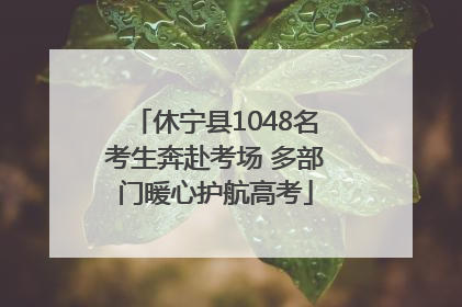 休宁县1048名考生奔赴考场 多部门暖心护航高考