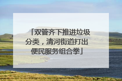 双管齐下推进垃圾分类，清河街道打出便民服务组合拳