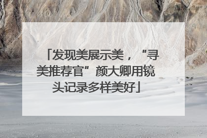 发现美展示美，“寻美推荐官”颜大卿用镜头记录多样美好