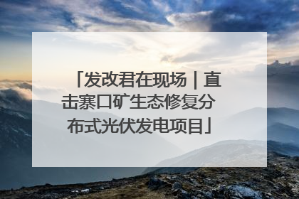 发改君在现场｜直击寨口矿生态修复分布式光伏发电项目