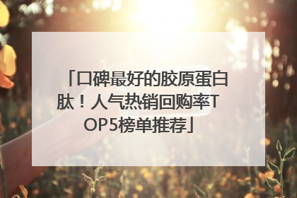 口碑最好的胶原蛋白肽！人气热销回购率TOP5榜单推荐