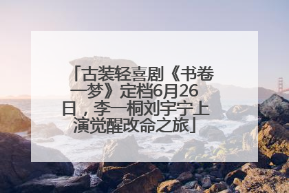 古装轻喜剧《书卷一梦》定档6月26日，李一桐刘宇宁上演觉醒改命之旅