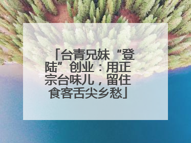 台青兄妹“登陆”创业：用正宗台味儿，留住食客舌尖乡愁