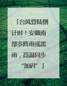 台风登陆倒计时！安徽南部多阵雨或雷雨，高温同步“加码”