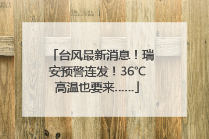 台风最新消息！瑞安预警连发！36℃高温也要来……