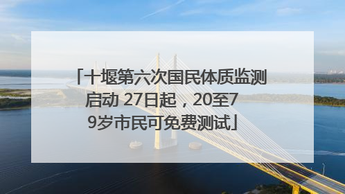 十堰第六次国民体质监测启动 27日起，20至79岁市民可免费测试