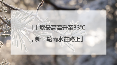 十堰最高温升至33℃，新一轮雨水在路上