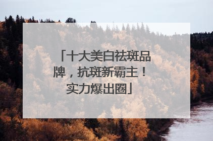 十大美白祛斑品牌，抗斑新霸主！实力爆出圈