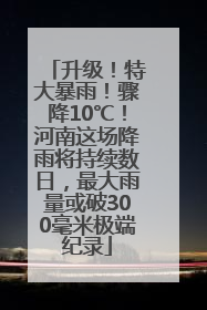 升级！特大暴雨！骤降10℃！河南这场降雨将持续数日，最大雨量或破300毫米极端纪录