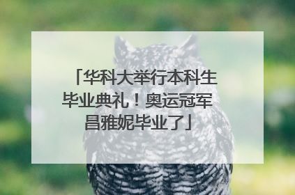 华科大举行本科生毕业典礼！奥运冠军昌雅妮毕业了