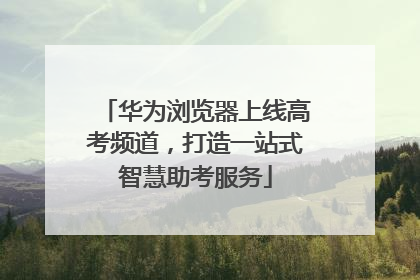 华为浏览器上线高考频道，打造一站式智慧助考服务