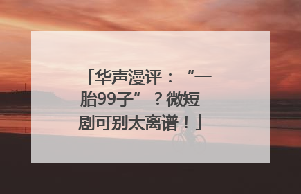 华声漫评：“一胎99子”？微短剧可别太离谱！
