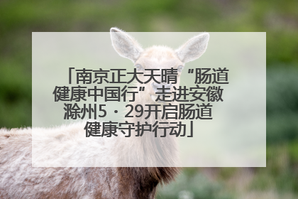 南京正大天晴“肠道健康中国行”走进安徽滁州5・29开启肠道健康守护行动