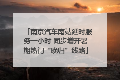 南京汽车南站延时服务一小时 同步增开暑期热门“晚归”线路