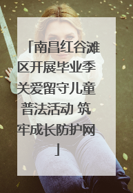南昌红谷滩区开展毕业季关爱留守儿童普法活动 筑牢成长防护网