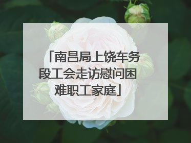 南昌局上饶车务段工会走访慰问困难职工家庭