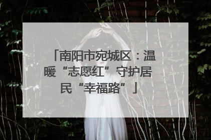 南阳市宛城区：温暖“志愿红”守护居民“幸福路”