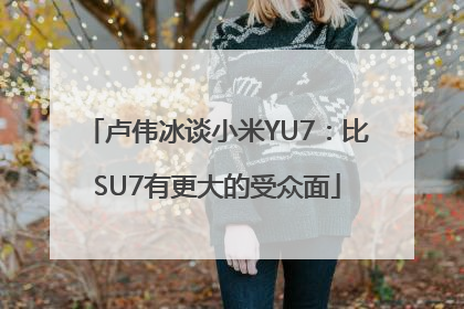 卢伟冰谈小米YU7：比SU7有更大的受众面