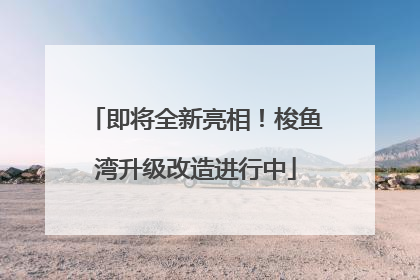 即将全新亮相！梭鱼湾升级改造进行中