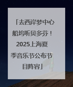 去西岸梦中心船坞听贝多芬！2025上海夏季音乐节公布节目阵容