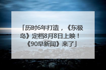 历时6年打造，《东极岛》定档8月8日上映！《90早新闻》来了