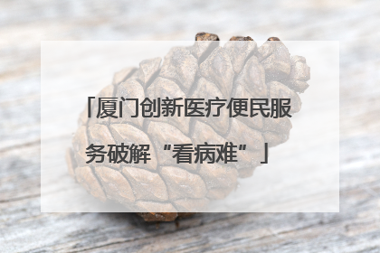 厦门创新医疗便民服务破解“看病难”