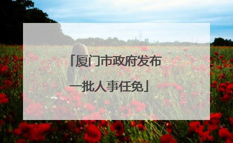 厦门市政府发布一批人事任免