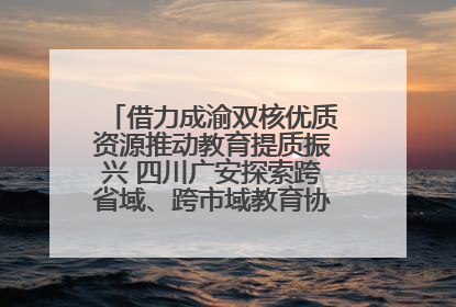 借力成渝双核优质资源推动教育提质振兴 四川广安探索跨省域、跨市域教育协同发展新路径