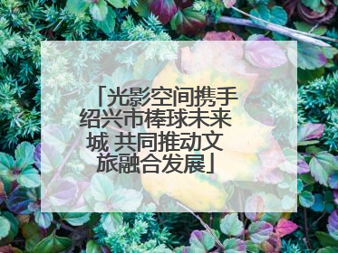 光影空间携手绍兴市棒球未来城 共同推动文旅融合发展