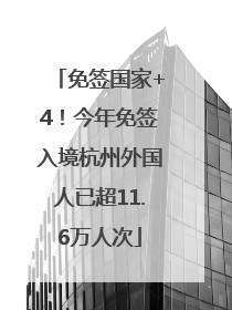 免签国家+4！今年免签入境杭州外国人已超11.6万人次