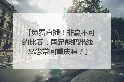 免费直播！非赢不可的比赛，国足能把出线悬念带回重庆吗？