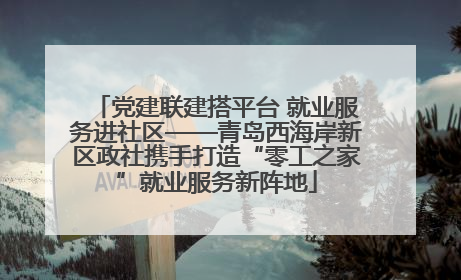 党建联建搭平台 就业服务进社区——青岛西海岸新区政社携手打造“零工之家”就业服务新阵地