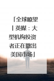 全球瞭望丨英媒：大型机构投资者正在撤出美国市场