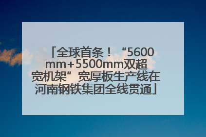 全球首条！“5600mm+5500mm双超宽机架”宽厚板生产线在河南钢铁集团全线贯通