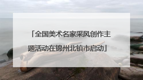 全国美术名家采风创作主题活动在锦州北镇市启动