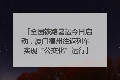 全国铁路暑运今日启动，厦门福州往返列车实现“公交化”运行