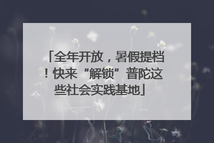 全年开放，暑假提档！快来“解锁”普陀这些社会实践基地