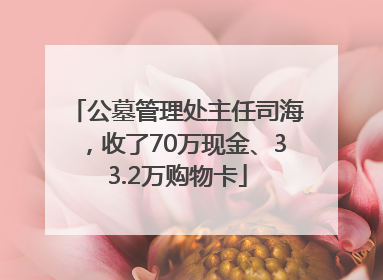 公墓管理处主任司海，收了70万现金、33.2万购物卡