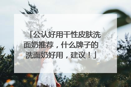 公认好用干性皮肤洗面奶推荐，什么牌子的洗面奶好用，建议！
