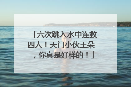 六次跳入水中连救四人！天门小伙王朵，你真是好样的！