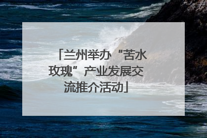 兰州举办“苦水玫瑰”产业发展交流推介活动