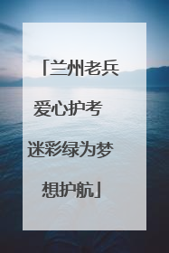 兰州老兵爱心护考 迷彩绿为梦想护航