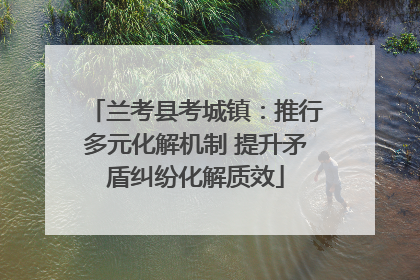 兰考县考城镇：推行多元化解机制 提升矛盾纠纷化解质效