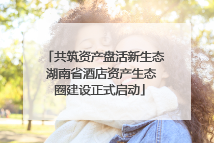 共筑资产盘活新生态 湖南省酒店资产生态圈建设正式启动
