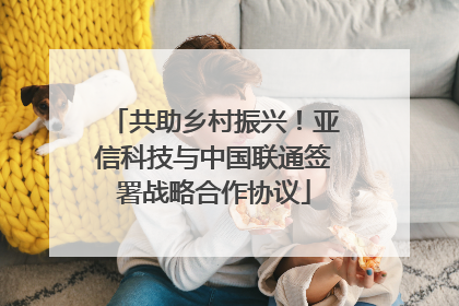 共助乡村振兴！亚信科技与中国联通签署战略合作协议