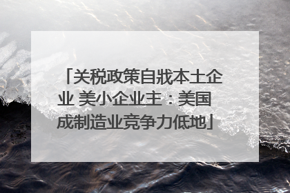 关税政策自戕本土企业 美小企业主：美国成制造业竞争力低地