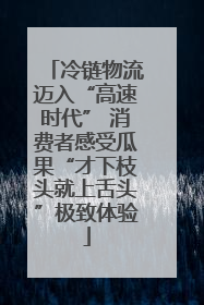 冷链物流迈入“高速时代” 消费者感受瓜果“才下枝头就上舌头”极致体验