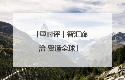 冀时评｜智汇廊洽 贸通全球