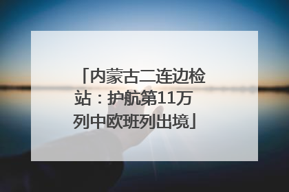 内蒙古二连边检站：护航第11万列中欧班列出境