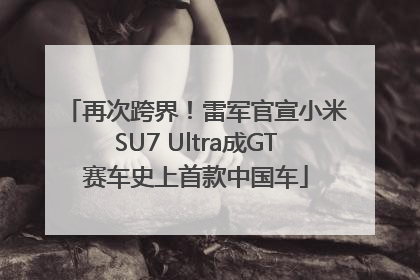 再次跨界！雷军官宣小米SU7 Ultra成GT赛车史上首款中国车